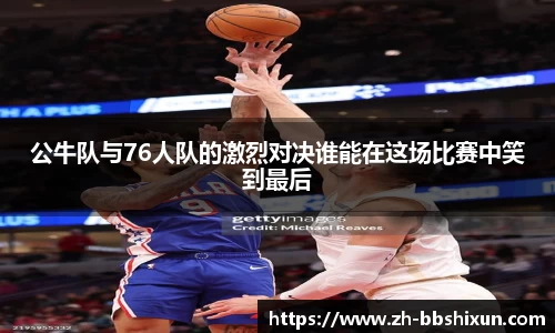 公牛队与76人队的激烈对决谁能在这场比赛中笑到最后